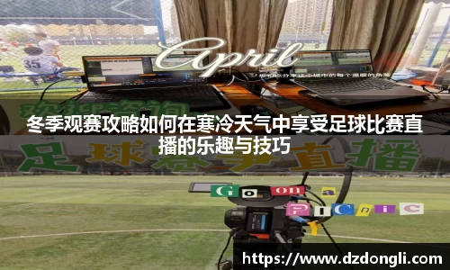 冬季观赛攻略如何在寒冷天气中享受足球比赛直播的乐趣与技巧