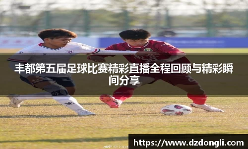丰都第五届足球比赛精彩直播全程回顾与精彩瞬间分享