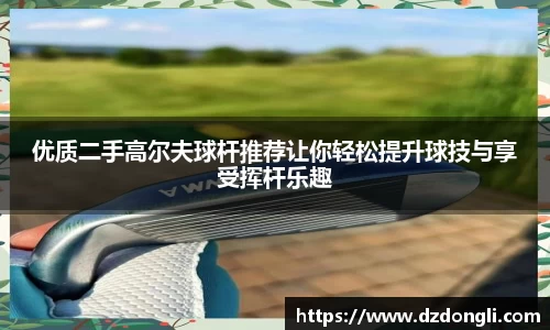 优质二手高尔夫球杆推荐让你轻松提升球技与享受挥杆乐趣