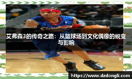艾弗森3的传奇之路：从篮球场到文化偶像的蜕变与影响