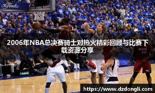 2006年NBA总决赛骑士对热火精彩回顾与比赛下载资源分享