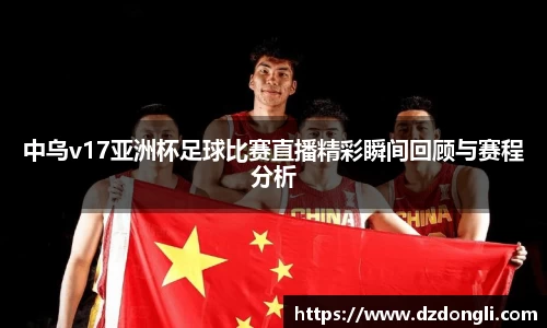 中乌v17亚洲杯足球比赛直播精彩瞬间回顾与赛程分析
