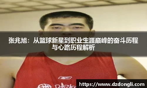 张兆旭：从篮球新星到职业生涯巅峰的奋斗历程与心路历程解析
