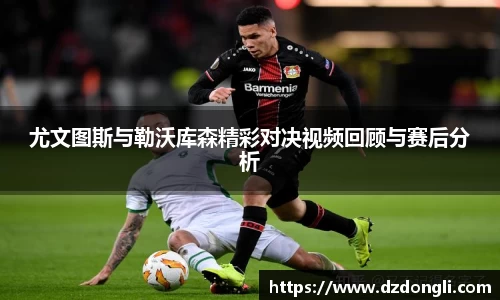 尤文图斯与勒沃库森精彩对决视频回顾与赛后分析