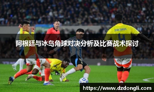 阿根廷与冰岛角球对决分析及比赛战术探讨