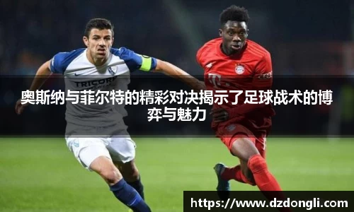 奥斯纳与菲尔特的精彩对决揭示了足球战术的博弈与魅力