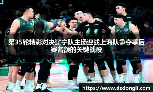 第35轮精彩对决辽宁队主场迎战上海队争夺季后赛名额的关键战役